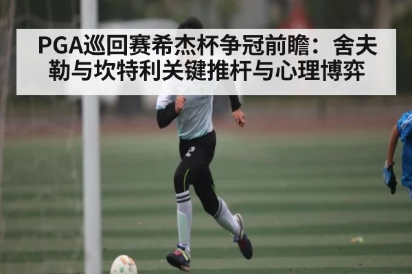 PGA巡回赛希杰杯争冠前瞻：舍夫勒与坎特利关键推杆与心理博弈